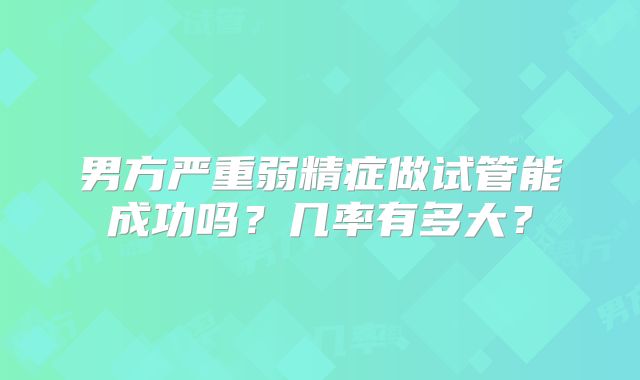 男方严重弱精症做试管能成功吗?几率有多大?