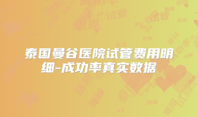泰国曼谷医院试管费用明细-成功率真实数据