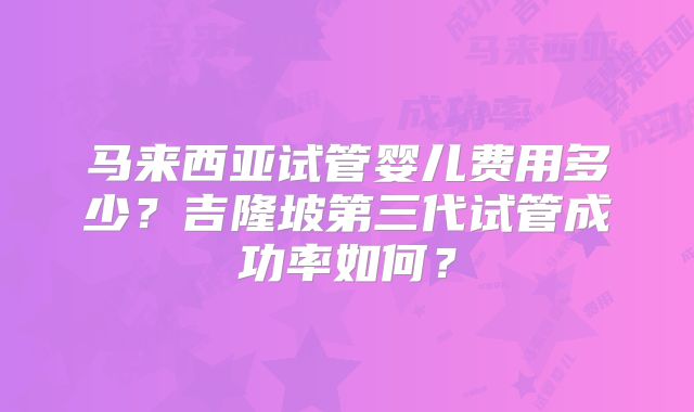 马来西亚试管婴儿费用多少？吉隆坡第三代试管成功率如何？