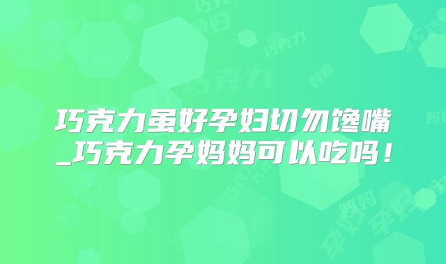 巧克力虽好孕妇切勿馋嘴_巧克力孕妈妈可以吃吗！