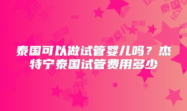 泰国可以做试管婴儿吗？杰特宁泰国试管费用多少