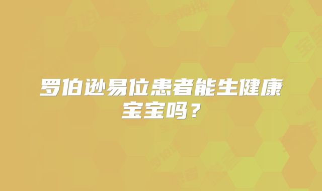 罗伯逊易位患者能生健康宝宝吗？