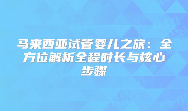 马来西亚试管婴儿之旅：全方位解析全程时长与核心步骤