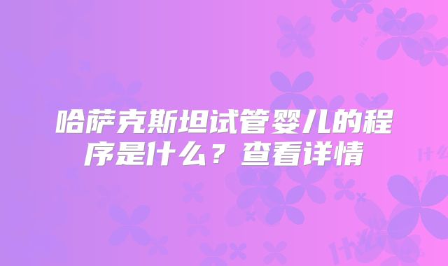 哈萨克斯坦试管婴儿的程序是什么？查看详情
