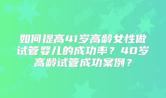 如何提高41岁高龄女性做试管婴儿的成功率?40岁高龄试管成功案例?