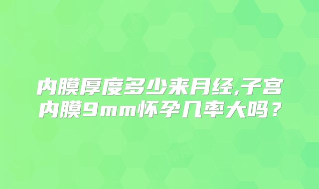 内膜厚度多少来月经,子宫内膜9mm怀孕几率大吗？