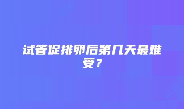 试管促排卵后第几天最难受？