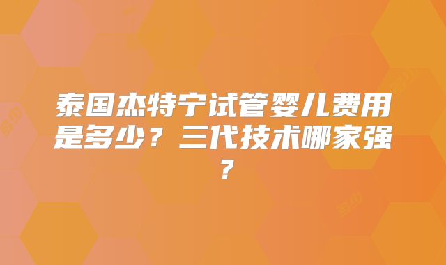 泰国杰特宁试管婴儿费用是多少？三代技术哪家强？