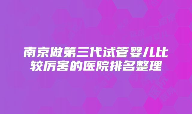 南京做第三代试管婴儿比较厉害的医院排名整理