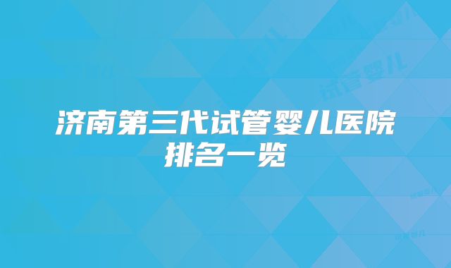 济南第三代试管婴儿医院排名一览