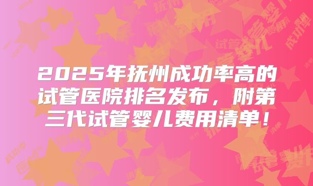 2025年抚州成功率高的试管医院排名发布，附第三代试管婴儿费用清单！