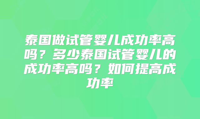 泰国做试管婴儿成功率高吗？多少泰国试管婴儿的成功率高吗？如何提高成功率