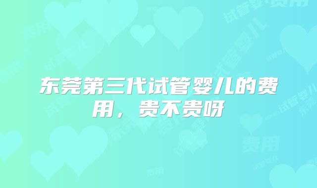 东莞第三代试管婴儿的费用，贵不贵呀