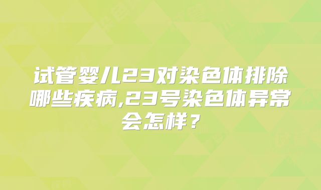 试管婴儿23对染色体排除哪些疾病,23号染色体异常会怎样？
