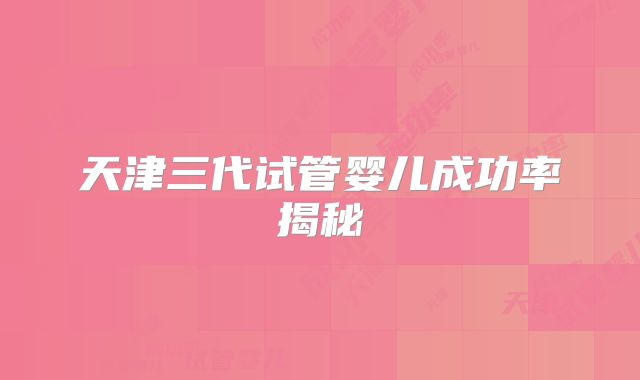 天津三代试管婴儿成功率揭秘