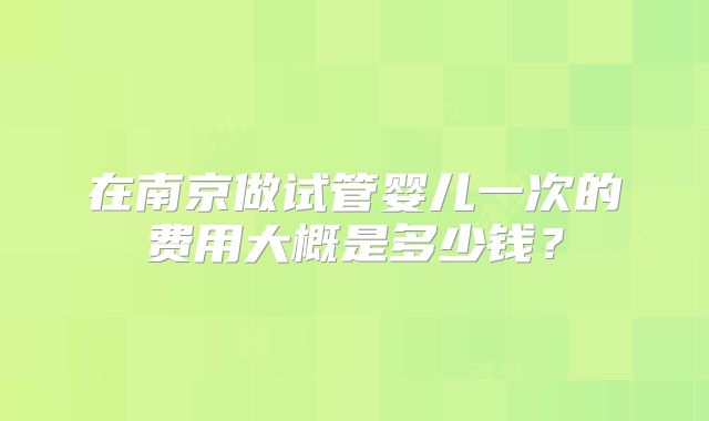 在南京做试管婴儿一次的费用大概是多少钱？