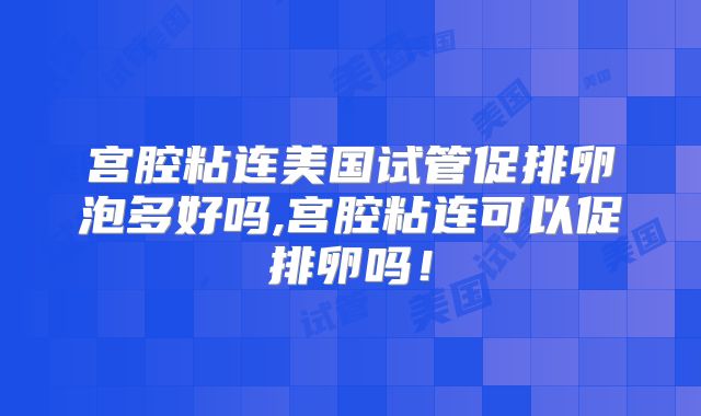 宫腔粘连美国试管促排卵泡多好吗,宫腔粘连可以促排卵吗!