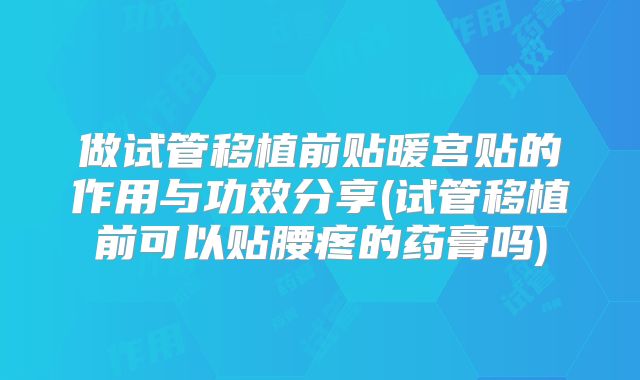 做试管移植前贴暖宫贴的作用与功效分享(试管移植前可以贴腰疼的药膏吗)