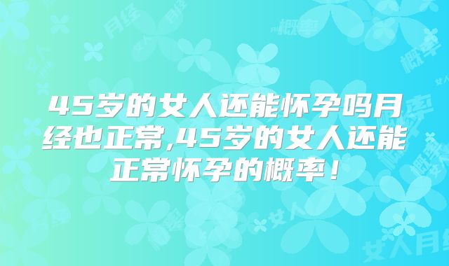 45岁的女人还能怀孕吗月经也正常,45岁的女人还能正常怀孕的概率！