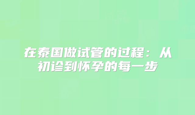 在泰国做试管的过程:从初诊到怀孕的每一步
