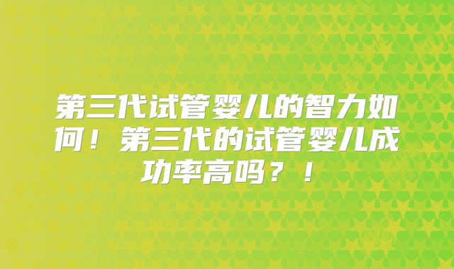 第三代试管婴儿的智力如何！第三代的试管婴儿成功率高吗？！