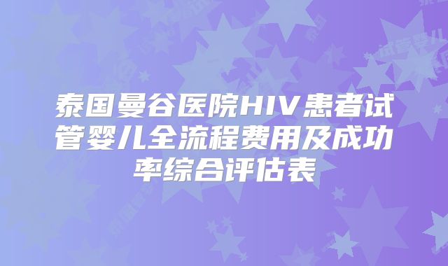 泰国曼谷医院HIV患者试管婴儿全流程费用及成功率综合评估表