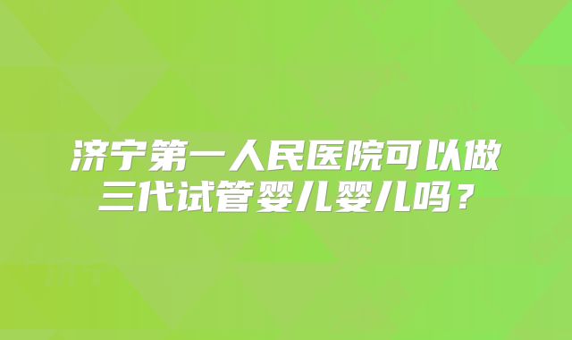 济宁第一人民医院可以做三代试管婴儿婴儿吗？