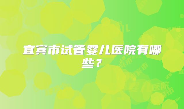 宜宾市试管婴儿医院有哪些？