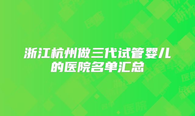 浙江杭州做三代试管婴儿的医院名单汇总