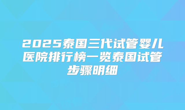 2025泰国三代试管婴儿医院排行榜一览泰国试管步骤明细