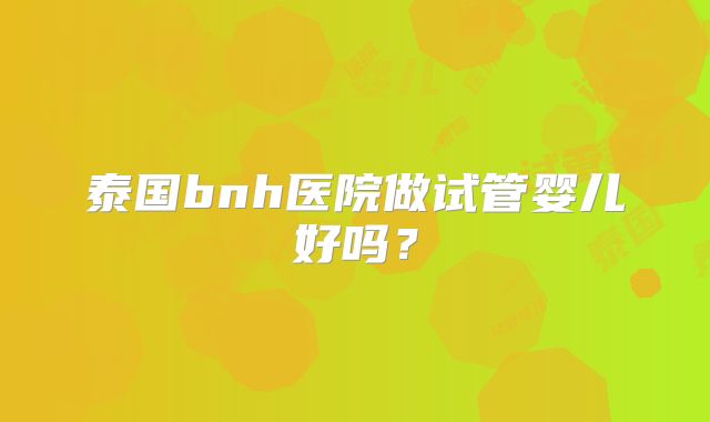 泰国bnh医院做试管婴儿好吗？