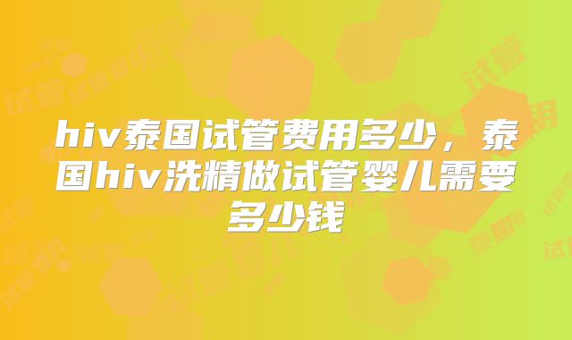 hiv泰国试管费用多少，泰国hiv洗精做试管婴儿需要多少钱