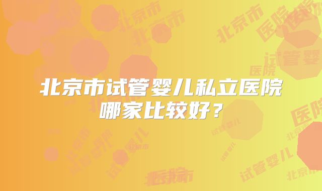 北京市试管婴儿私立医院哪家比较好?