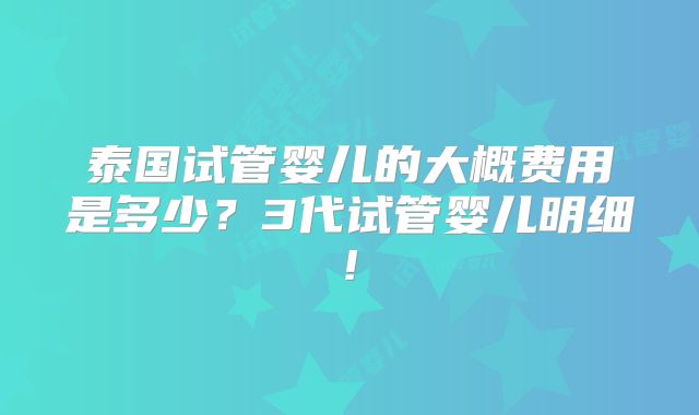泰国试管婴儿的大概费用是多少？3代试管婴儿明细!