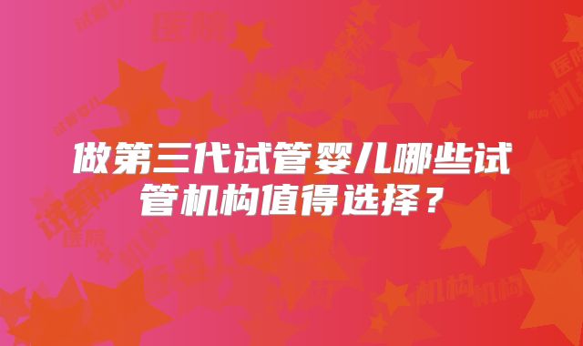 做第三代试管婴儿哪些试管机构值得选择?