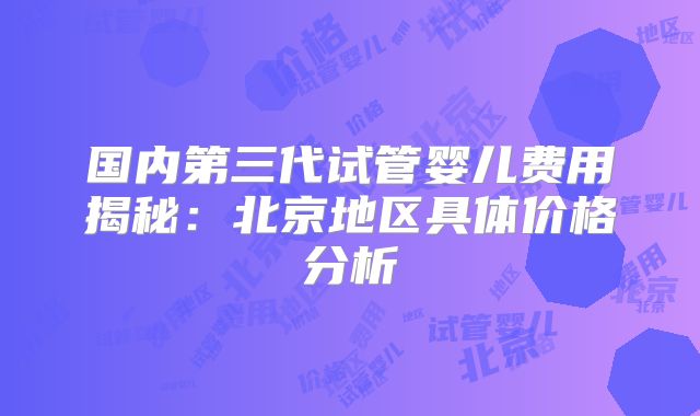 国内第三代试管婴儿费用揭秘：北京地区具体价格分析