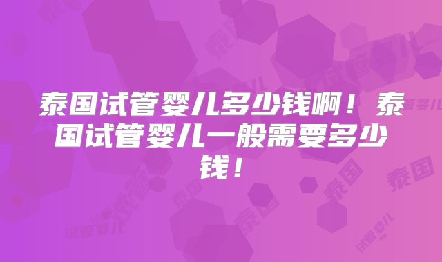 泰国试管婴儿多少钱啊！泰国试管婴儿一般需要多少钱！