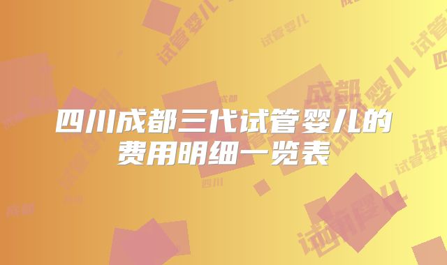 四川成都三代试管婴儿的费用明细一览表