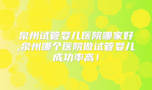 泉州试管婴儿医院哪家好,泉州哪个医院做试管婴儿成功率高!