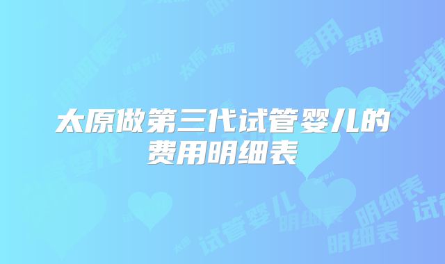 太原做第三代试管婴儿的费用明细表