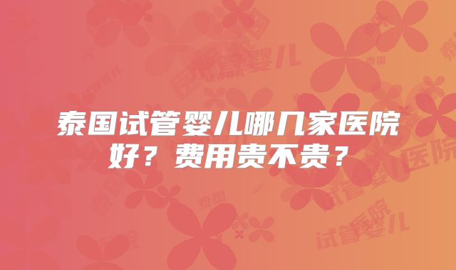 泰国试管婴儿哪几家医院好？费用贵不贵？