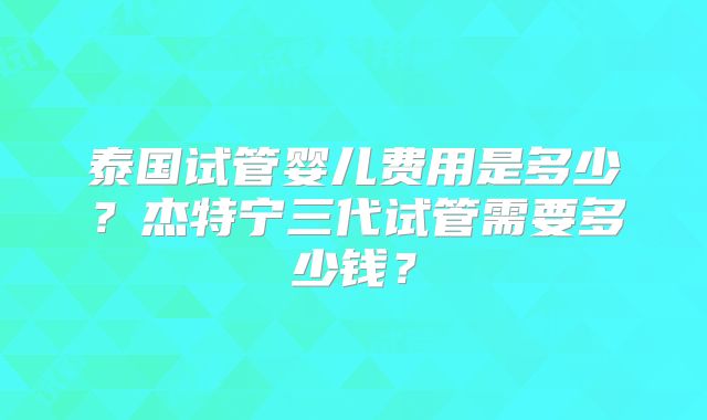 泰国试管婴儿费用是多少？杰特宁三代试管需要多少钱？