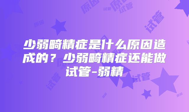 少弱畸精症是什么原因造成的？少弱畸精症还能做试管-弱精