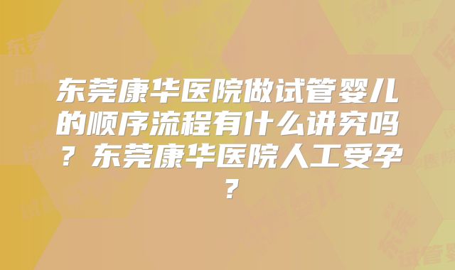 东莞康华医院做试管婴儿的顺序流程有什么讲究吗?东莞康华医院人工受孕?