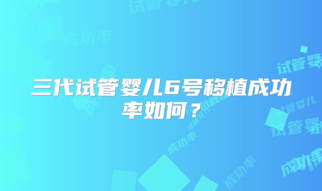 三代试管婴儿6号移植成功率如何？