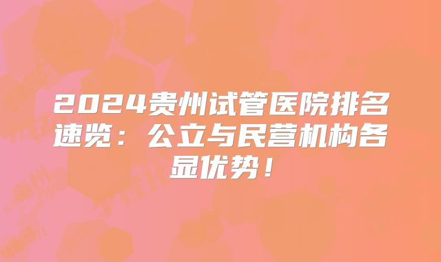 2024贵州试管医院排名速览：公立与民营机构各显优势！