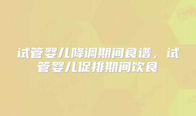 试管婴儿降调期间食谱,试管婴儿促排期间饮食