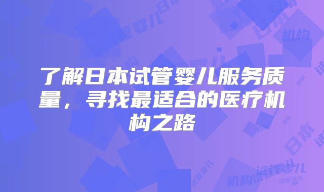 了解日本试管婴儿服务质量,寻找最适合的医疗机构之路