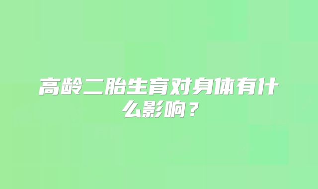 高龄二胎生育对身体有什么影响?