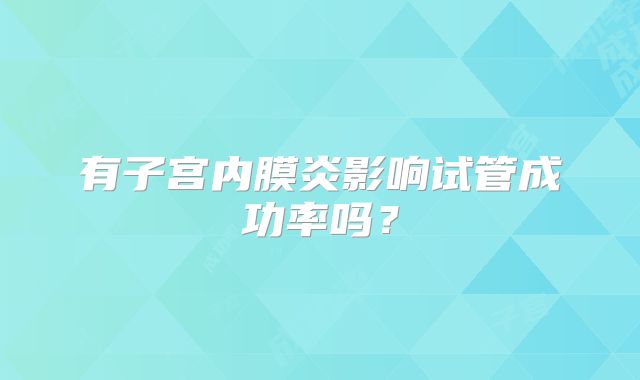 有子宫内膜炎影响试管成功率吗？